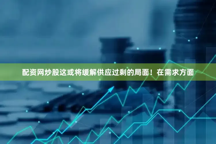 配资网炒股这或将缓解供应过剩的局面！在需求方面
