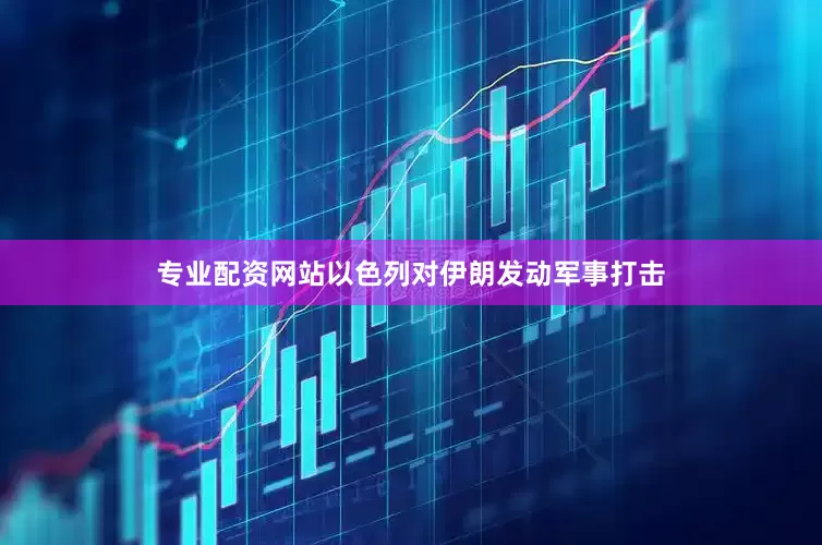 专业配资网站以色列对伊朗发动军事打击