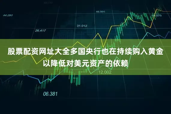 股票配资网址大全多国央行也在持续购入黄金以降低对美元资产的依赖
