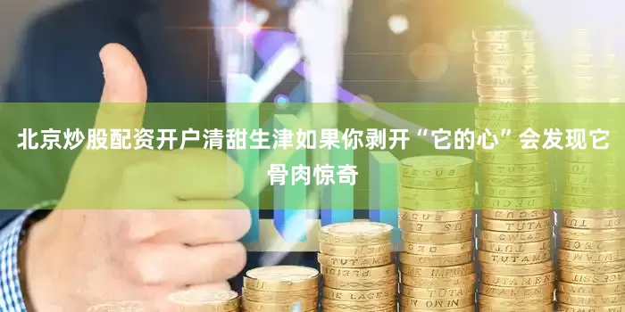北京炒股配资开户清甜生津如果你剥开“它的心”会发现它骨肉惊奇