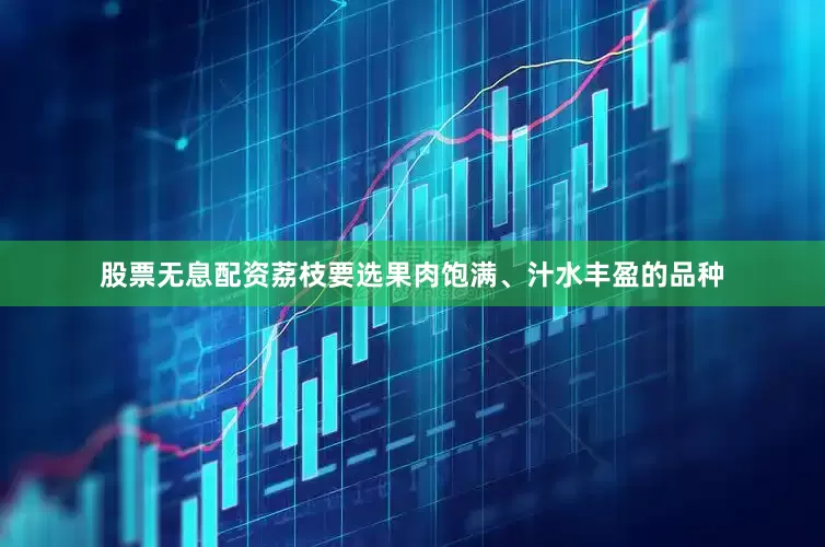 股票无息配资荔枝要选果肉饱满、汁水丰盈的品种