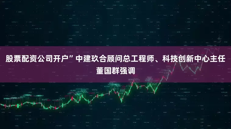 股票配资公司开户”中建玖合顾问总工程师、科技创新中心主任董国群强调
