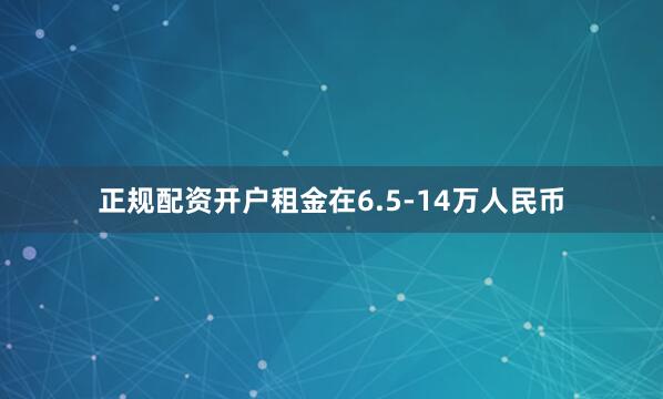 正规配资开户租金在6.5-14万人民币