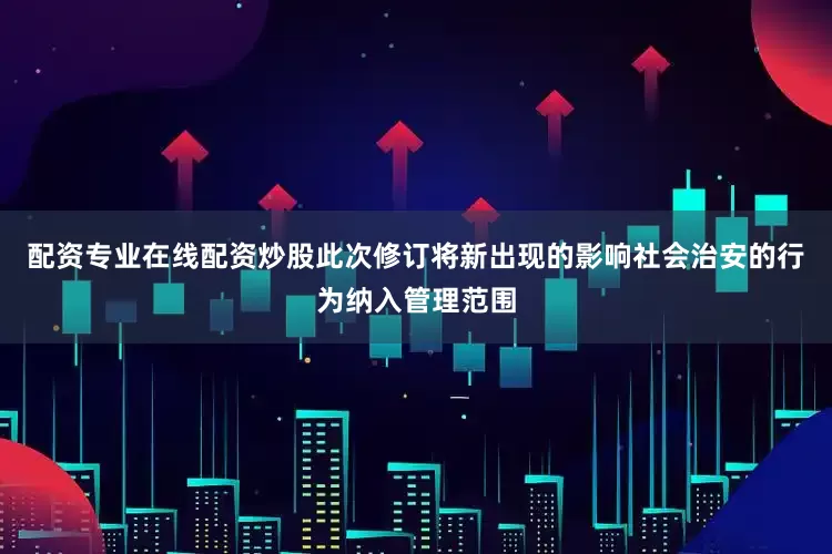 配资专业在线配资炒股此次修订将新出现的影响社会治安的行为纳入管理范围
