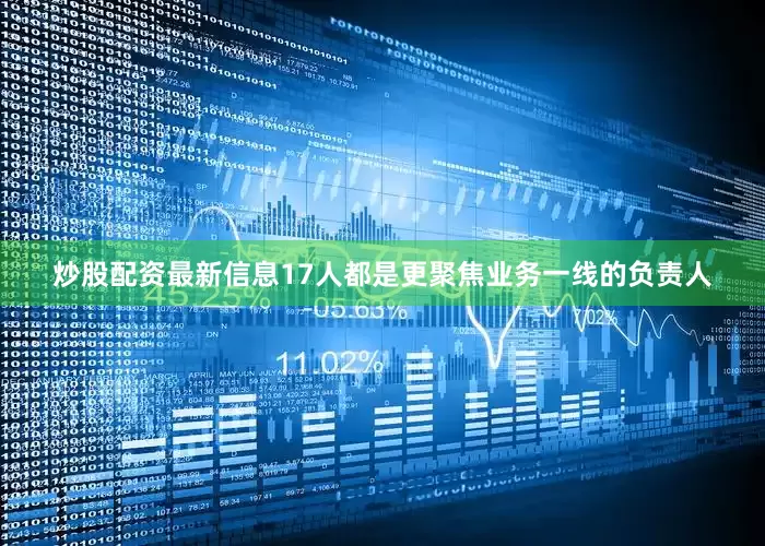 炒股配资最新信息17人都是更聚焦业务一线的负责人