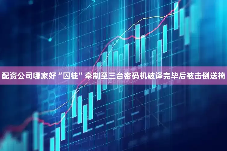 配资公司哪家好“囚徒”牵制至三台密码机破译完毕后被击倒送椅
