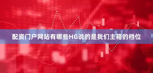 配资门户网站有哪些HG说的是我们主箱的档位