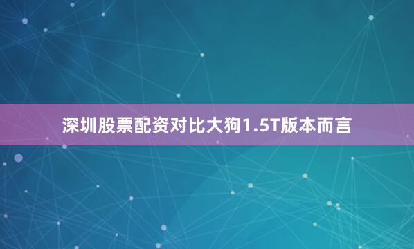 深圳股票配资对比大狗1.5T版本而言