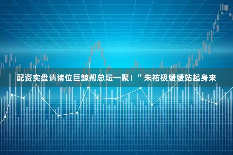 配资实盘请诸位巨鲸帮总坛一聚！”朱祐极缓缓站起身来