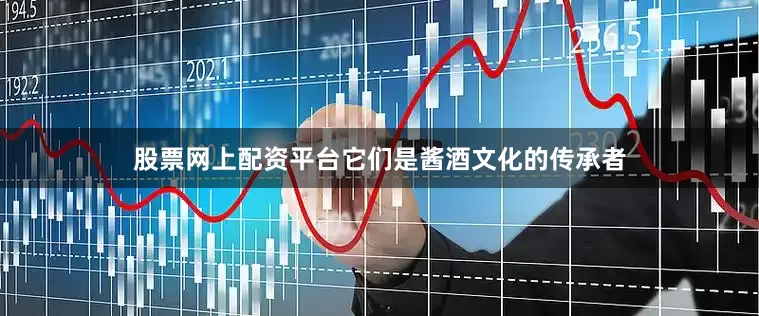 股票网上配资平台它们是酱酒文化的传承者