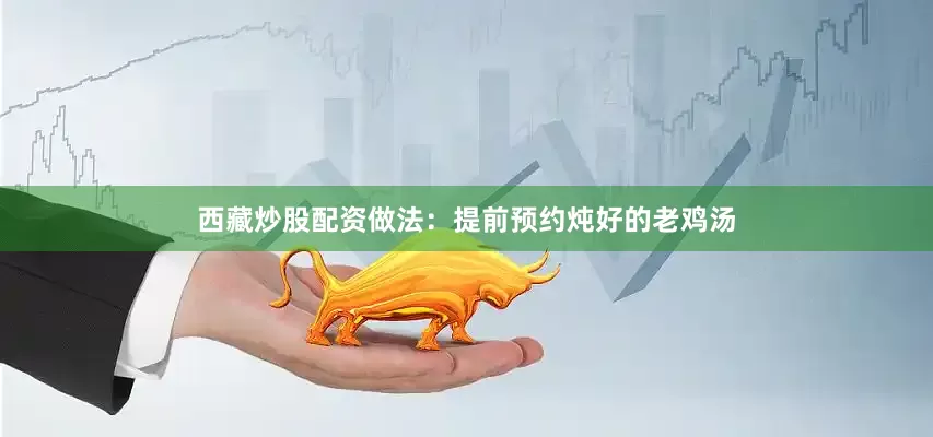 西藏炒股配资做法：提前预约炖好的老鸡汤