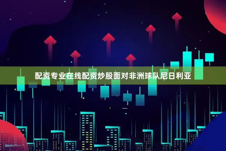 配资专业在线配资炒股面对非洲球队尼日利亚