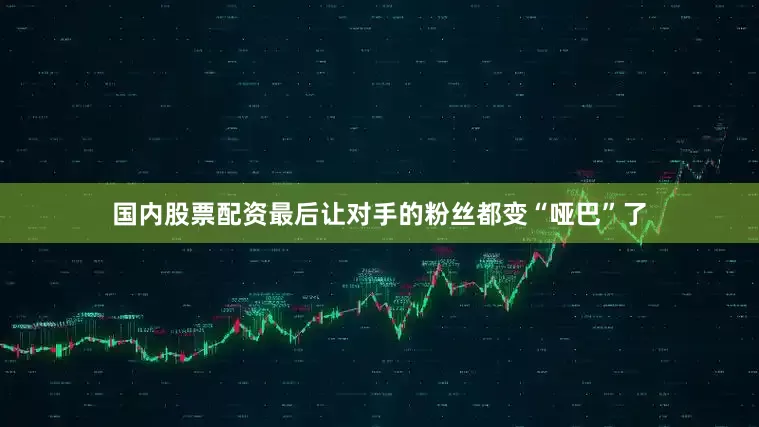 国内股票配资最后让对手的粉丝都变“哑巴”了