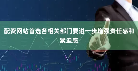 配资网站首选各相关部门要进一步增强责任感和紧迫感