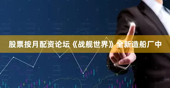 股票按月配资论坛《战舰世界》全新造船厂中