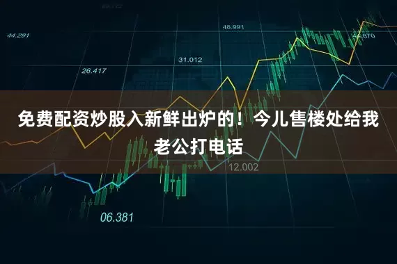 免费配资炒股入新鲜出炉的！今儿售楼处给我老公打电话