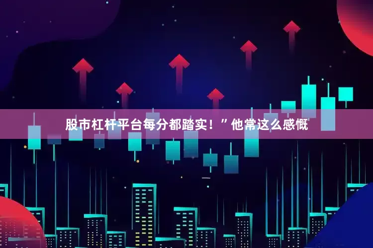 股市杠杆平台每分都踏实！”他常这么感慨
