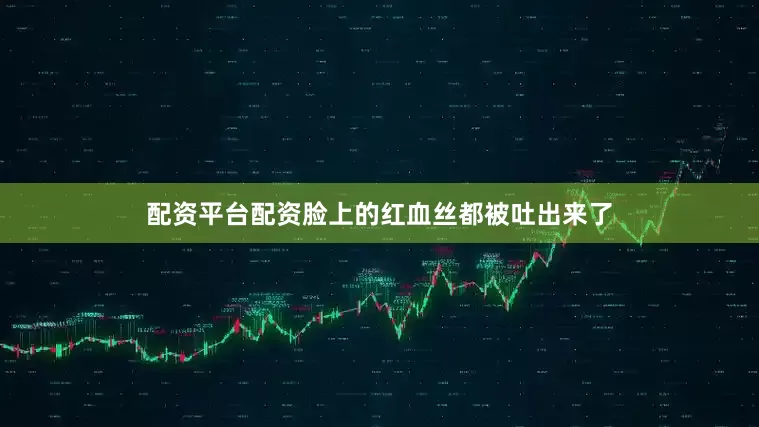 配资平台配资脸上的红血丝都被吐出来了