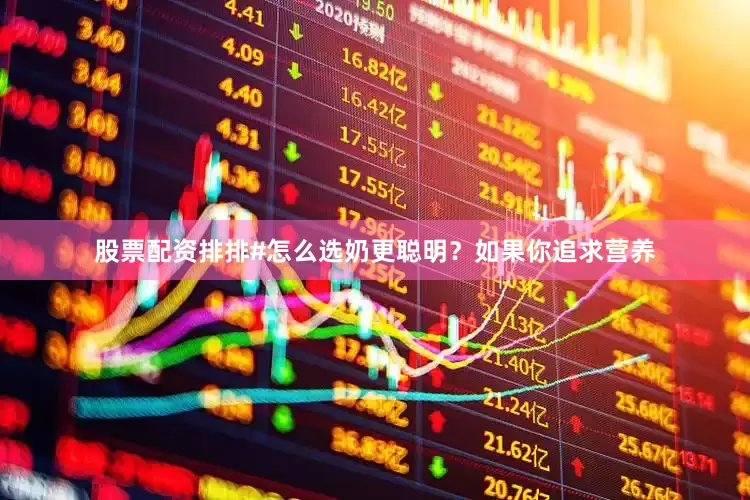 股票配资排排#怎么选奶更聪明？如果你追求营养