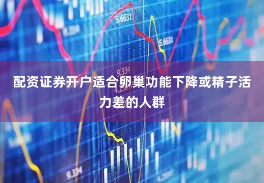 配资证券开户适合卵巢功能下降或精子活力差的人群