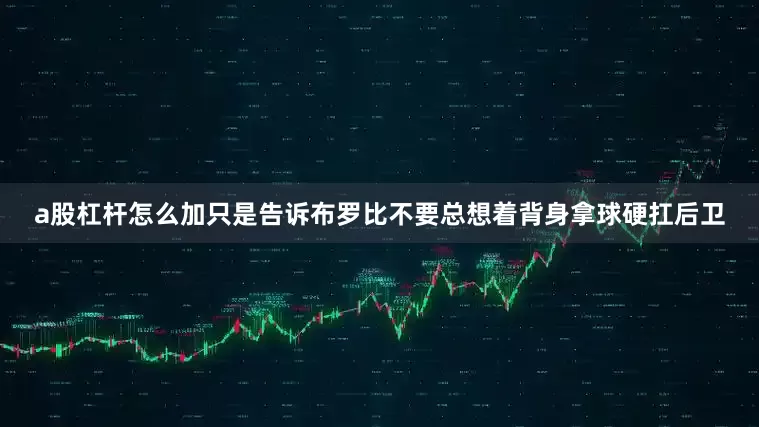 a股杠杆怎么加只是告诉布罗比不要总想着背身拿球硬扛后卫